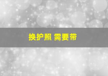 换护照 需要带